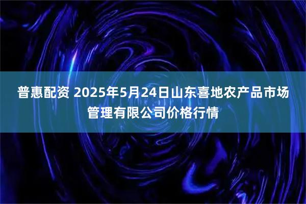 普惠配资 2025年5月24日山东喜地农产品市场管理有限公司价格行情