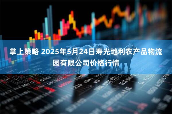 掌上策略 2025年5月24日寿光地利农产品物流园有限公司价格行情