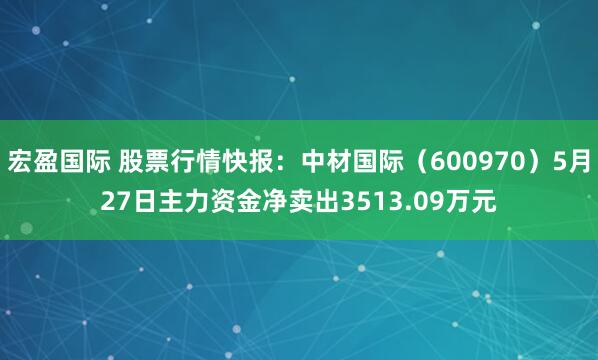 宏盈国际 股票行情快报：中材国际（600970）5月27日主力资金净卖出3513.09万元
