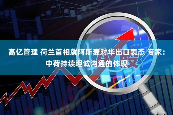 高亿管理 荷兰首相就阿斯麦对华出口表态 专家：中荷持续坦诚沟通的体现