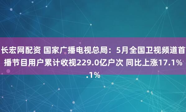 长宏网配资 国家广播电视总局：5月全国卫视频道首播节目用户累计收视229.0亿户次 同比上涨17.1%
