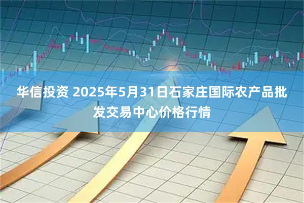 华信投资 2025年5月31日石家庄国际农产品批发交易中心价格行情