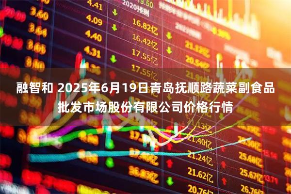 融智和 2025年6月19日青岛抚顺路蔬菜副食品批发市场股份有限公司价格行情