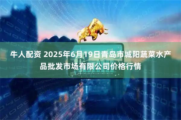 牛人配资 2025年6月19日青岛市城阳蔬菜水产品批发市场有限公司价格行情