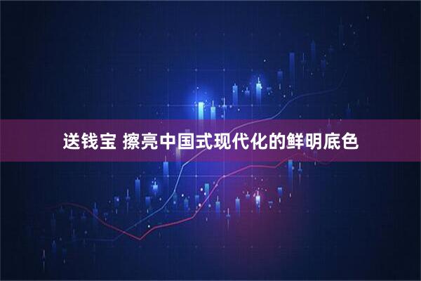 送钱宝 擦亮中国式现代化的鲜明底色