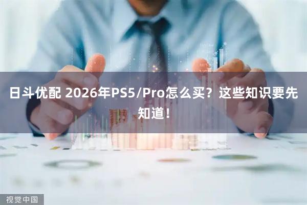 日斗优配 2026年PS5/Pro怎么买？这些知识要先知道！