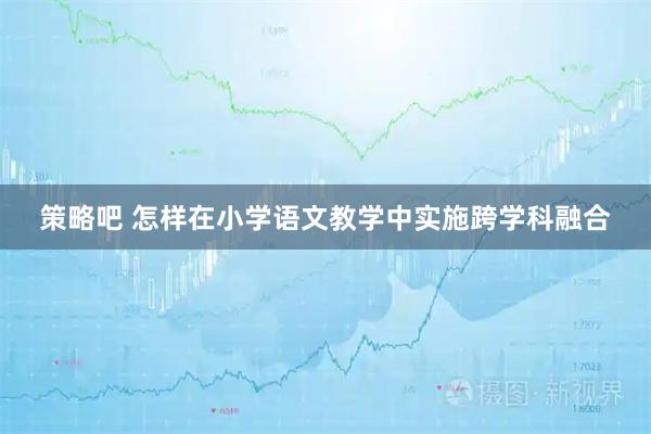 策略吧 怎样在小学语文教学中实施跨学科融合