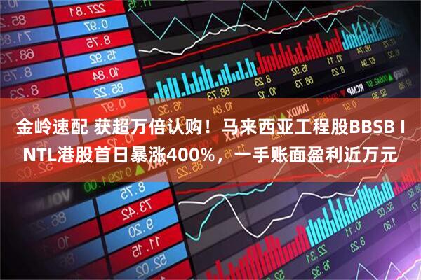 金岭速配 获超万倍认购！马来西亚工程股BBSB INTL港股首日暴涨400%，一手账面盈利近万元