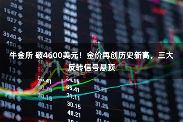 牛金所 破4600美元！金价再创历史新高，三大反转信号悬顶