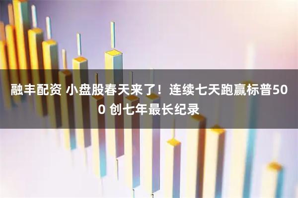 融丰配资 小盘股春天来了！连续七天跑赢标普500 创七年最长纪录