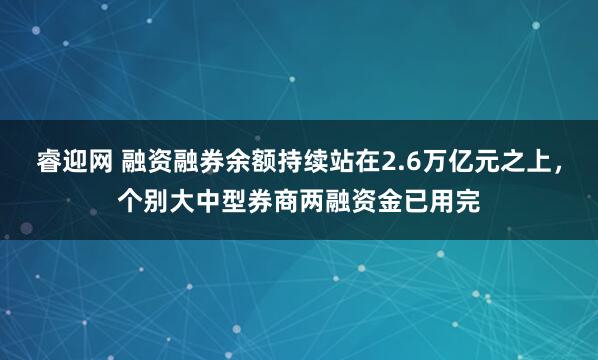 睿迎网 融资融券余额持续站在2.6万亿元之上，个别大中型券商两融资金已用完
