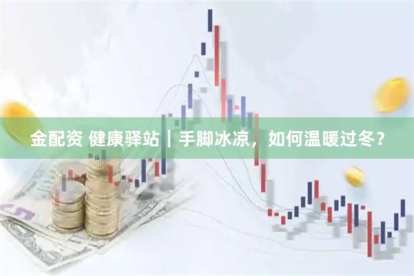 金配资 健康驿站｜手脚冰凉，如何温暖过冬？