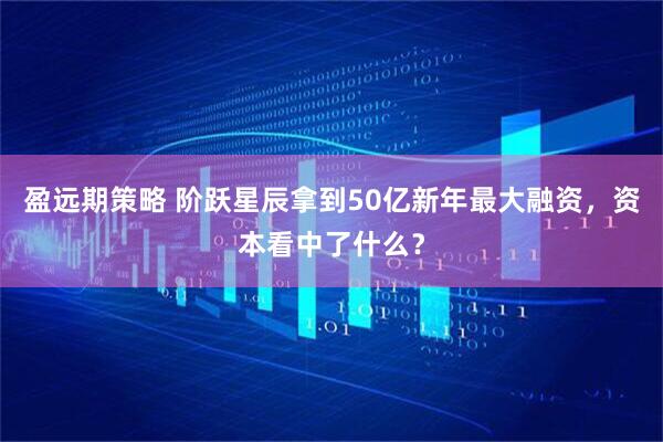 盈远期策略 阶跃星辰拿到50亿新年最大融资，资本看中了什么？