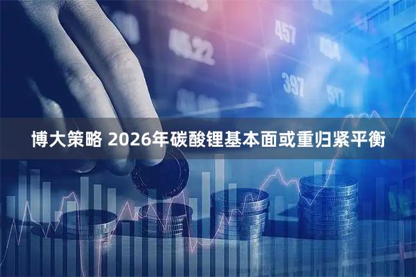 博大策略 2026年碳酸锂基本面或重归紧平衡