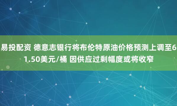 易投配资 德意志银行将布伦特原油价格预测上调至61.50美元/桶 因供应过剩幅度或将收窄