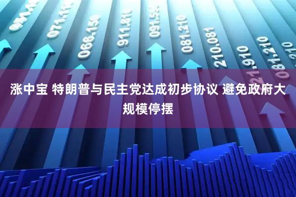 涨中宝 特朗普与民主党达成初步协议 避免政府大规模停摆