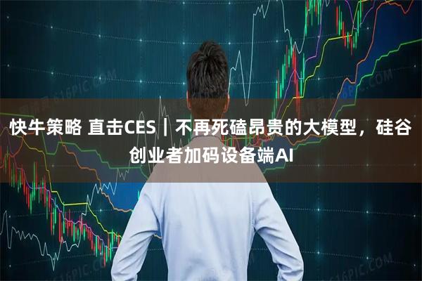 快牛策略 直击CES｜不再死磕昂贵的大模型，硅谷创业者加码设备端AI