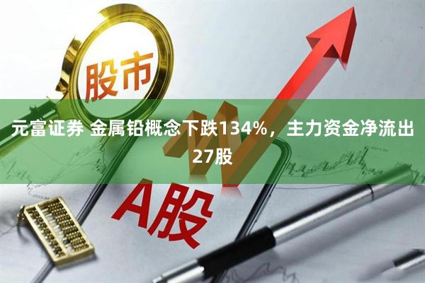元富证券 金属铅概念下跌134%，主力资金净流出27股