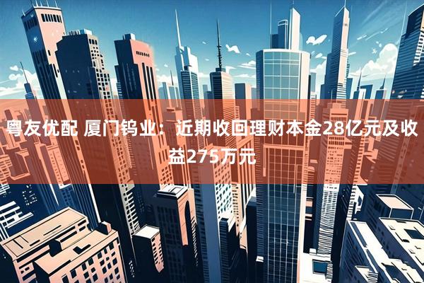 粤友优配 厦门钨业：近期收回理财本金28亿元及收益275万元