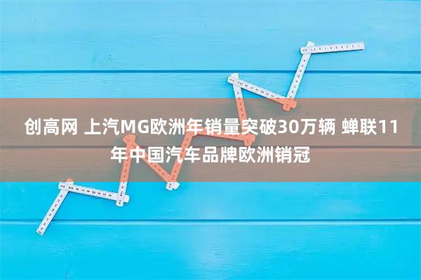 创高网 上汽MG欧洲年销量突破30万辆 蝉联11年中国汽车品牌欧洲销冠