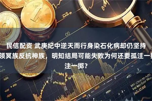 民信配资 武庚纪中逆天而行身染石化病却仍坚持带领冥族反抗神族，明知结局可能失败为何还要孤注一掷？