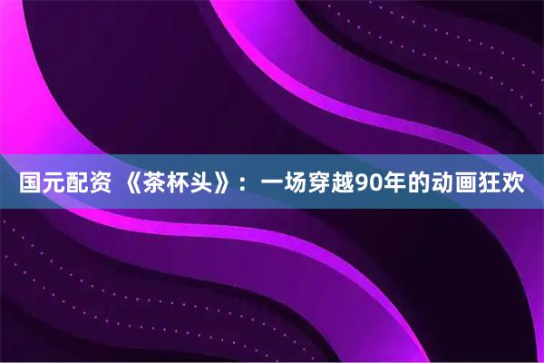 国元配资 《茶杯头》：一场穿越90年的动画狂欢
