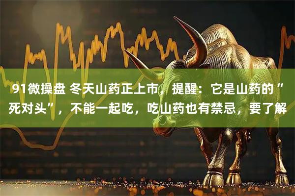 91微操盘 冬天山药正上市，提醒：它是山药的“死对头”，不能一起吃，吃山药也有禁忌，要了解