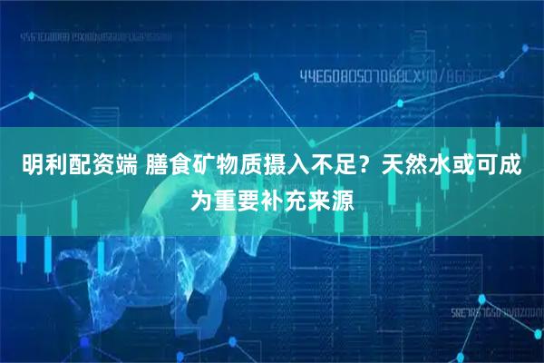 明利配资端 膳食矿物质摄入不足？天然水或可成为重要补充来源