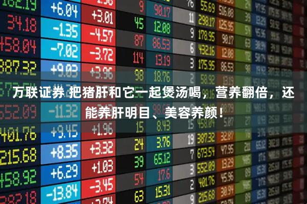 万联证券 把猪肝和它一起煲汤喝，营养翻倍，还能养肝明目、美容养颜！
