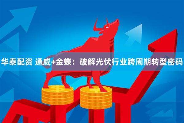 华泰配资 通威+金蝶：破解光伏行业跨周期转型密码
