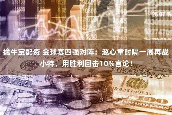 擒牛宝配资 金球赛四强对阵：赵心童时隔一周再战小特，用胜利回击10%言论！
