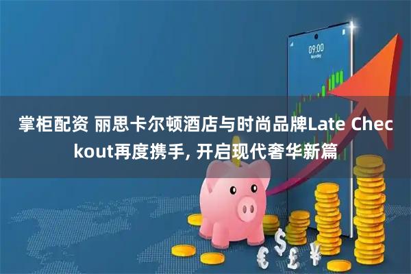 掌柜配资 丽思卡尔顿酒店与时尚品牌Late Checkout再度携手, 开启现代奢华新篇