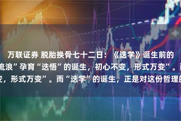 万联证券 脱胎换骨七十二日：《迭学》诞生前的命运伏笔，72天的“流浪”孕育“迭悟”的诞生，初心不变，形式万变”。而“迭学”的诞生，正是对这份哲理的最好印证