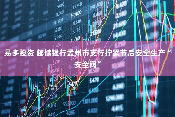 易多投资 邮储银行孟州市支行拧紧节后安全生产“安全阀”