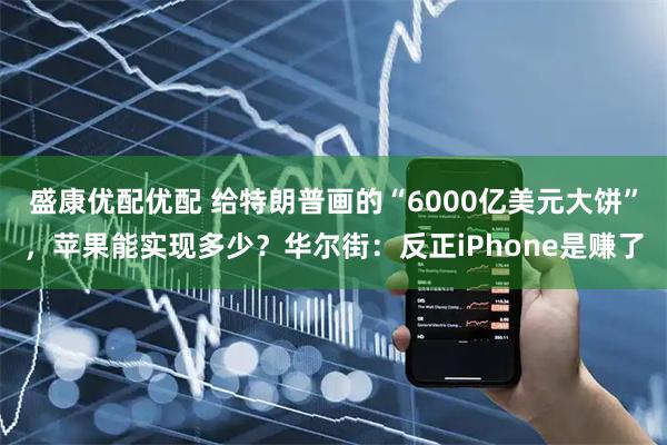 盛康优配优配 给特朗普画的“6000亿美元大饼”，苹果能实现多少？华尔街：反正iPhone是赚了