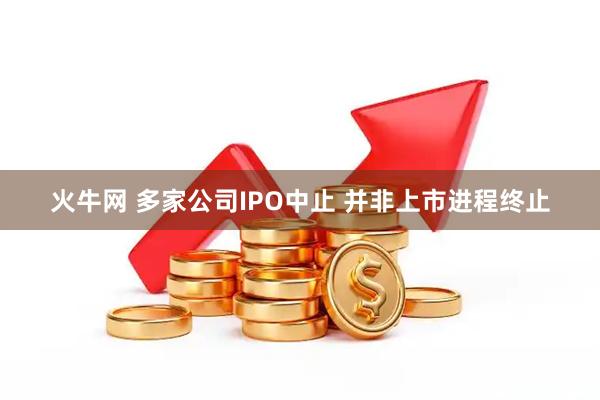 火牛网 多家公司IPO中止 并非上市进程终止