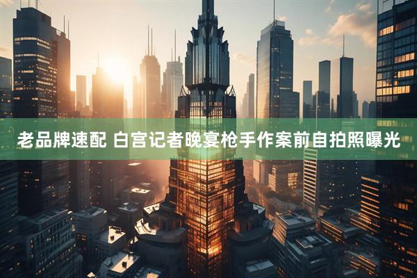 老品牌速配 白宫记者晚宴枪手作案前自拍照曝光