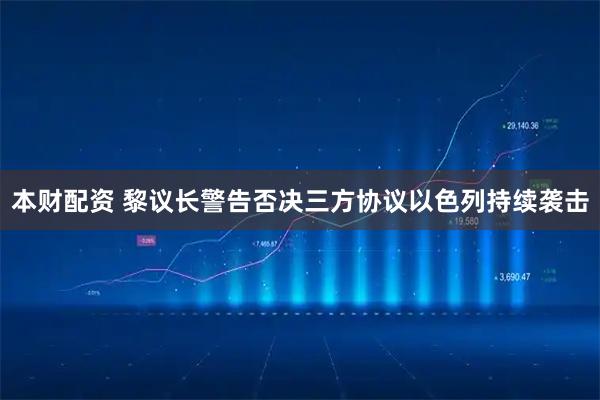 本财配资 黎议长警告否决三方协议　以色列持续袭击