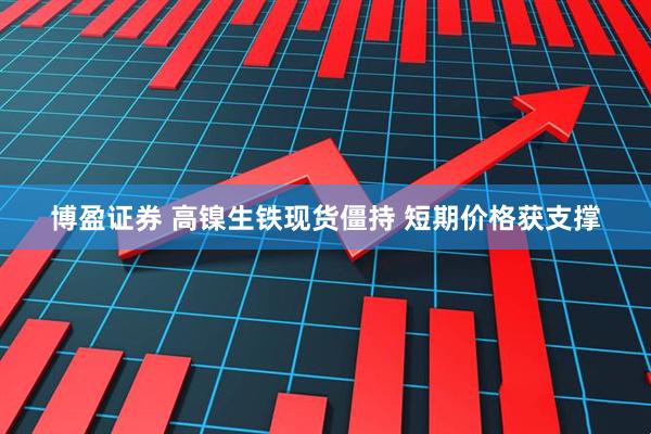 博盈证券 高镍生铁现货僵持 短期价格获支撑