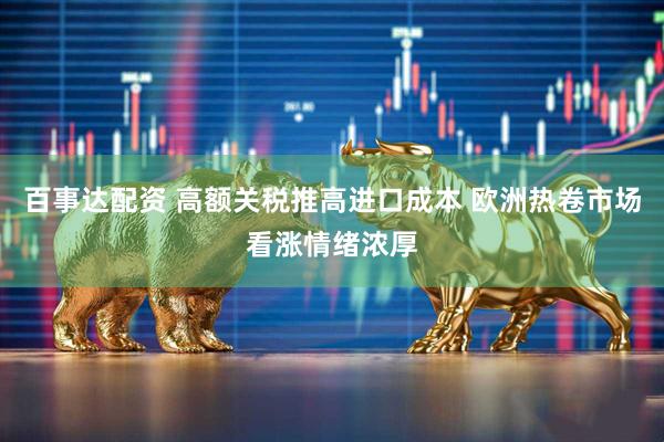 百事达配资 高额关税推高进口成本 欧洲热卷市场看涨情绪浓厚